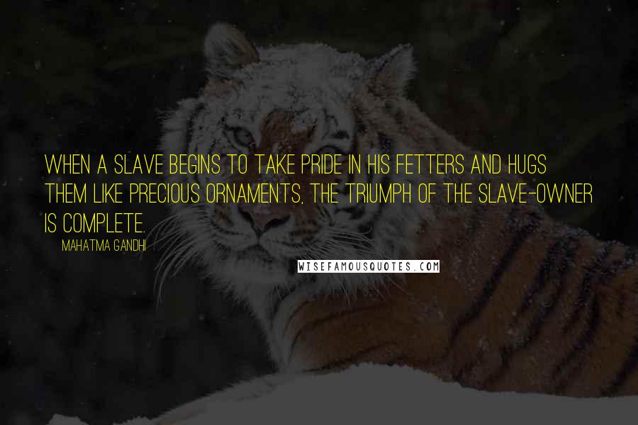 Mahatma Gandhi Quotes: When a slave begins to take pride in his fetters and hugs them like precious ornaments, the triumph of the slave-owner is complete.