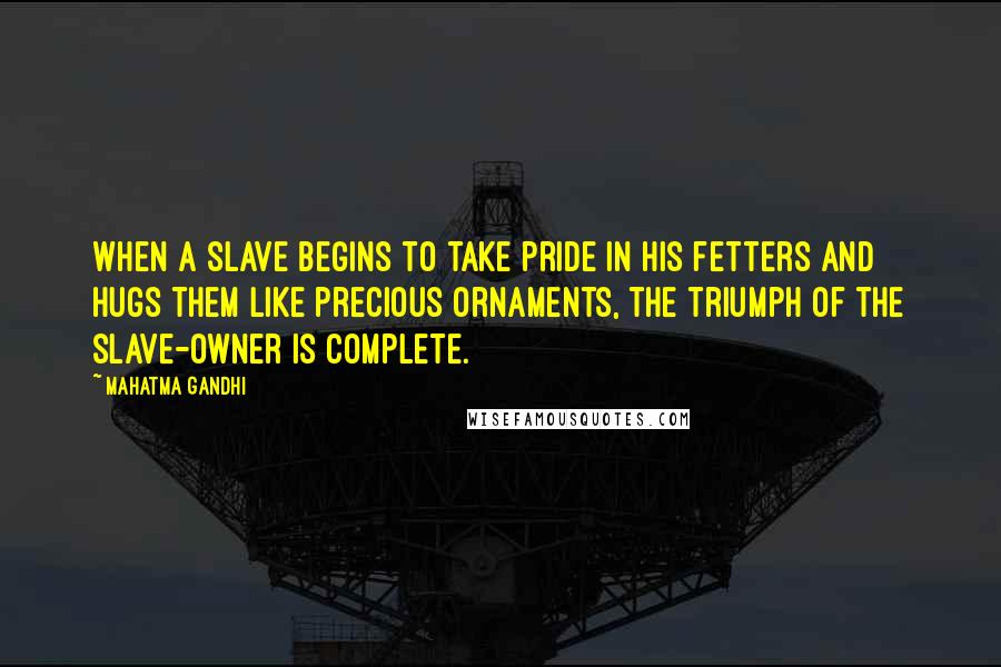 Mahatma Gandhi Quotes: When a slave begins to take pride in his fetters and hugs them like precious ornaments, the triumph of the slave-owner is complete.