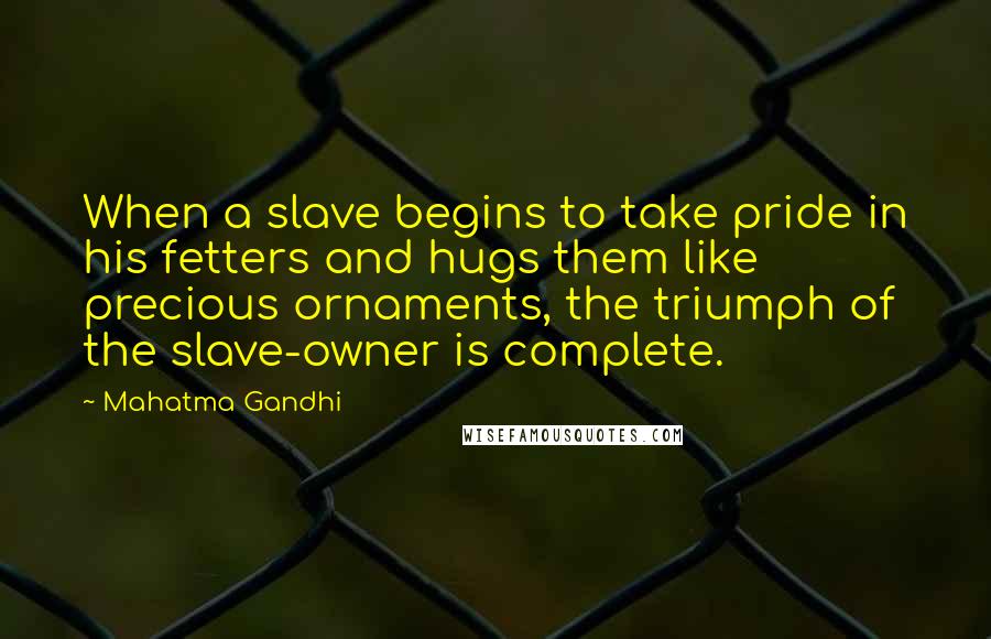 Mahatma Gandhi Quotes: When a slave begins to take pride in his fetters and hugs them like precious ornaments, the triumph of the slave-owner is complete.