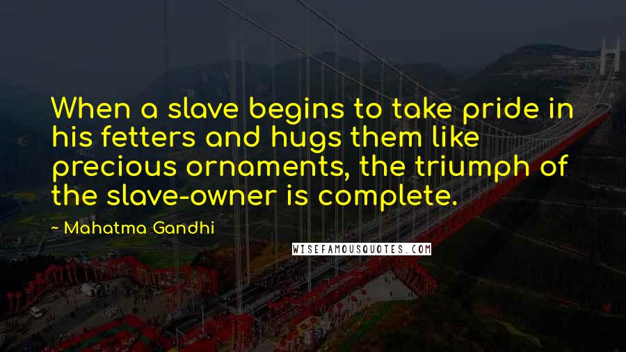 Mahatma Gandhi Quotes: When a slave begins to take pride in his fetters and hugs them like precious ornaments, the triumph of the slave-owner is complete.
