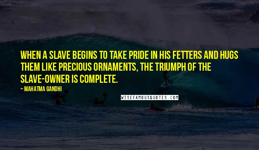 Mahatma Gandhi Quotes: When a slave begins to take pride in his fetters and hugs them like precious ornaments, the triumph of the slave-owner is complete.