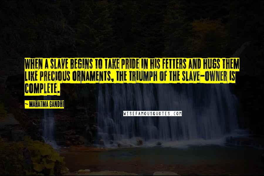 Mahatma Gandhi Quotes: When a slave begins to take pride in his fetters and hugs them like precious ornaments, the triumph of the slave-owner is complete.