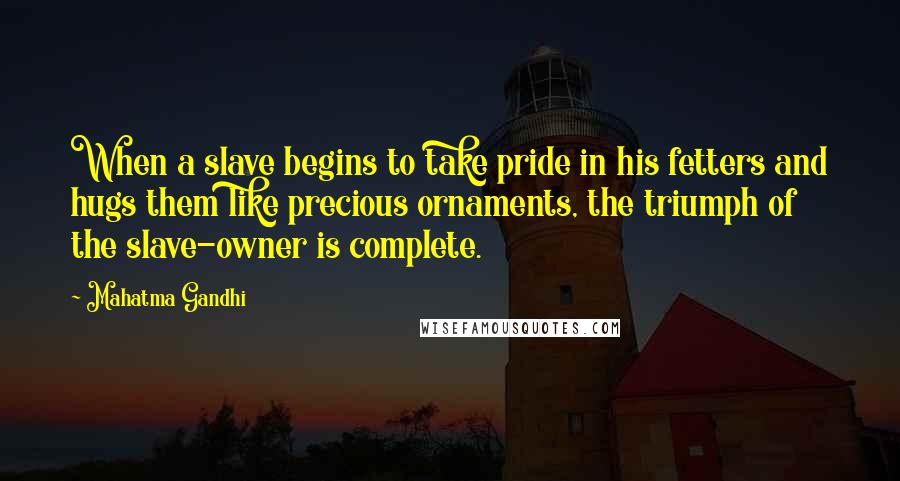 Mahatma Gandhi Quotes: When a slave begins to take pride in his fetters and hugs them like precious ornaments, the triumph of the slave-owner is complete.