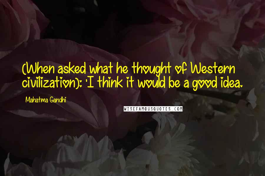 Mahatma Gandhi Quotes: (When asked what he thought of Western civilization): 'I think it would be a good idea.