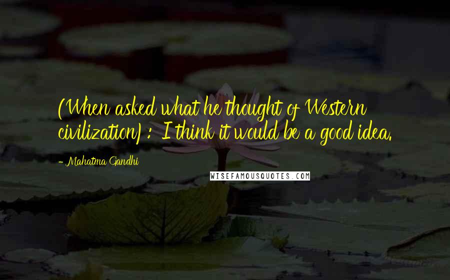 Mahatma Gandhi Quotes: (When asked what he thought of Western civilization): 'I think it would be a good idea.