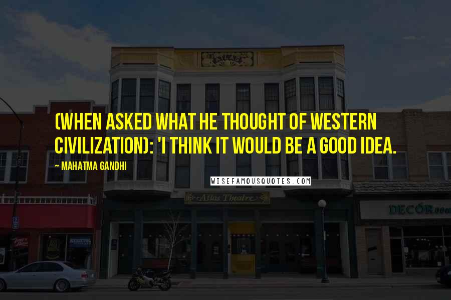 Mahatma Gandhi Quotes: (When asked what he thought of Western civilization): 'I think it would be a good idea.