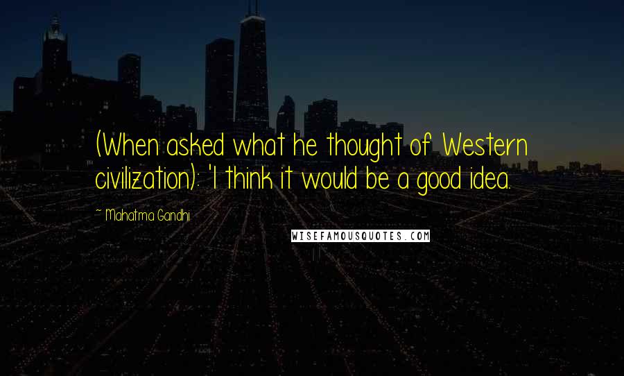 Mahatma Gandhi Quotes: (When asked what he thought of Western civilization): 'I think it would be a good idea.