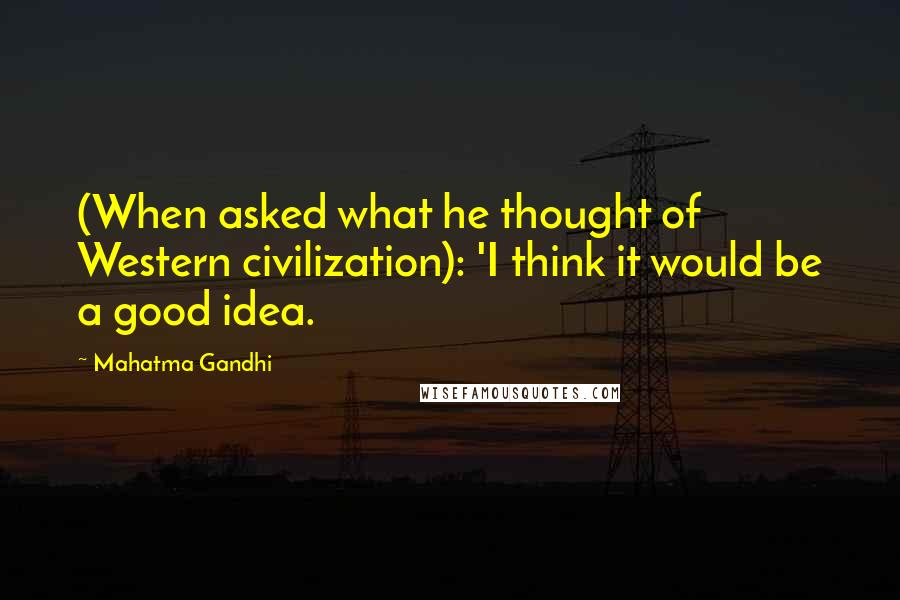 Mahatma Gandhi Quotes: (When asked what he thought of Western civilization): 'I think it would be a good idea.