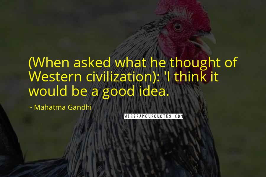 Mahatma Gandhi Quotes: (When asked what he thought of Western civilization): 'I think it would be a good idea.