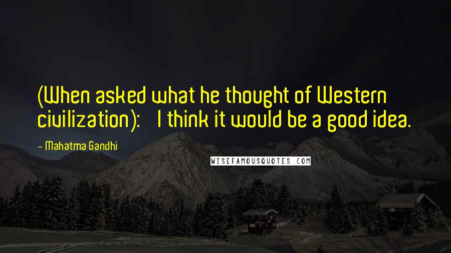 Mahatma Gandhi Quotes: (When asked what he thought of Western civilization): 'I think it would be a good idea.