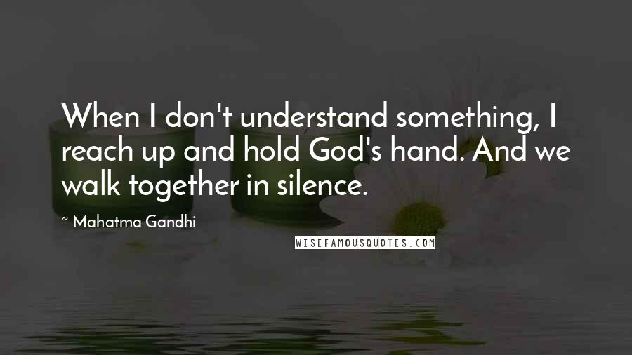Mahatma Gandhi Quotes: When I don't understand something, I reach up and hold God's hand. And we walk together in silence.