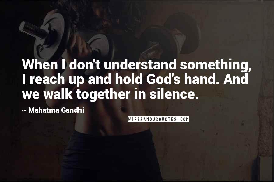 Mahatma Gandhi Quotes: When I don't understand something, I reach up and hold God's hand. And we walk together in silence.