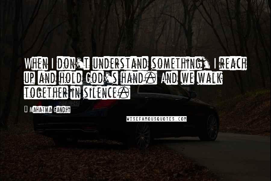 Mahatma Gandhi Quotes: When I don't understand something, I reach up and hold God's hand. And we walk together in silence.