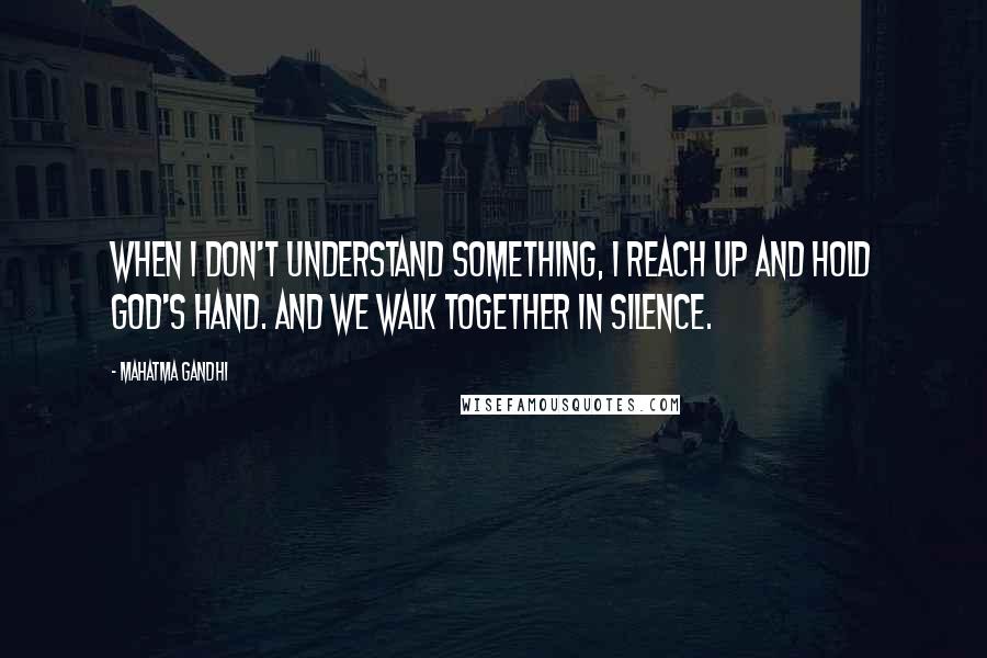 Mahatma Gandhi Quotes: When I don't understand something, I reach up and hold God's hand. And we walk together in silence.