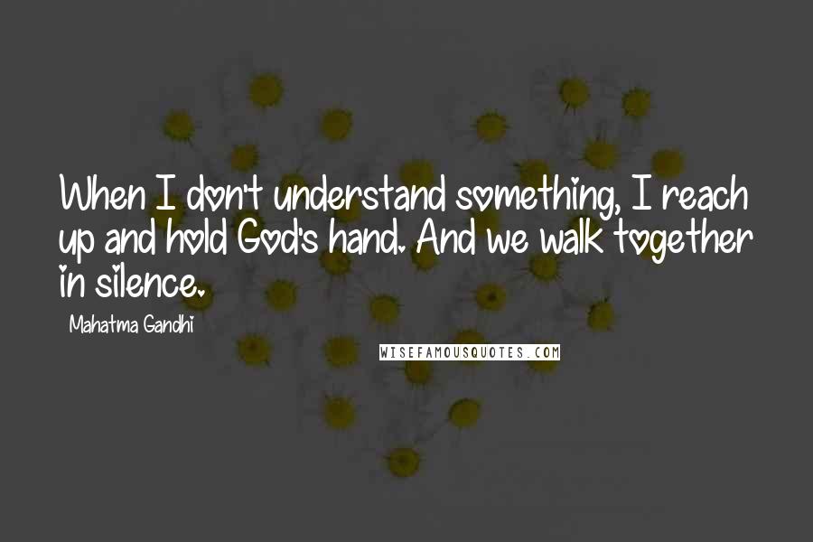 Mahatma Gandhi Quotes: When I don't understand something, I reach up and hold God's hand. And we walk together in silence.