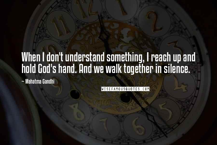 Mahatma Gandhi Quotes: When I don't understand something, I reach up and hold God's hand. And we walk together in silence.