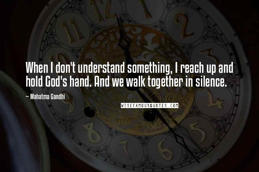 Mahatma Gandhi Quotes: When I don't understand something, I reach up and hold God's hand. And we walk together in silence.