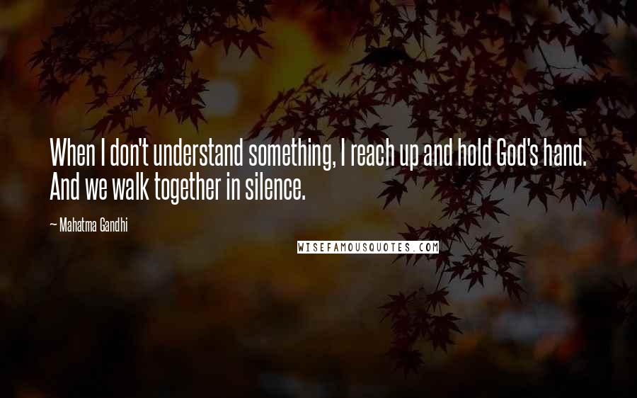 Mahatma Gandhi Quotes: When I don't understand something, I reach up and hold God's hand. And we walk together in silence.