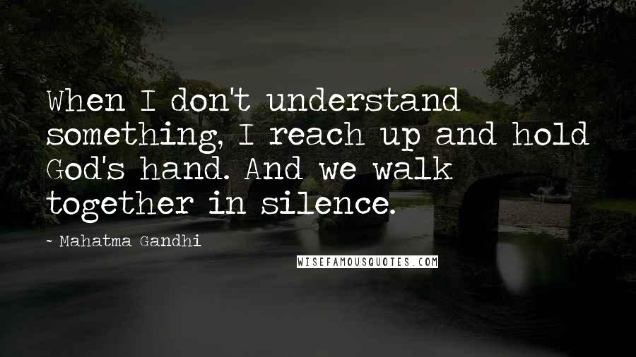 Mahatma Gandhi Quotes: When I don't understand something, I reach up and hold God's hand. And we walk together in silence.