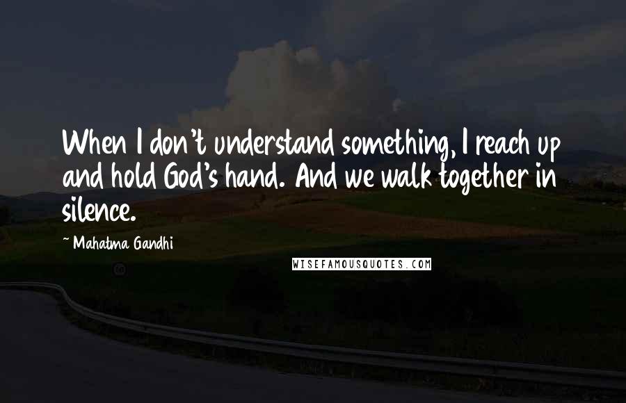 Mahatma Gandhi Quotes: When I don't understand something, I reach up and hold God's hand. And we walk together in silence.