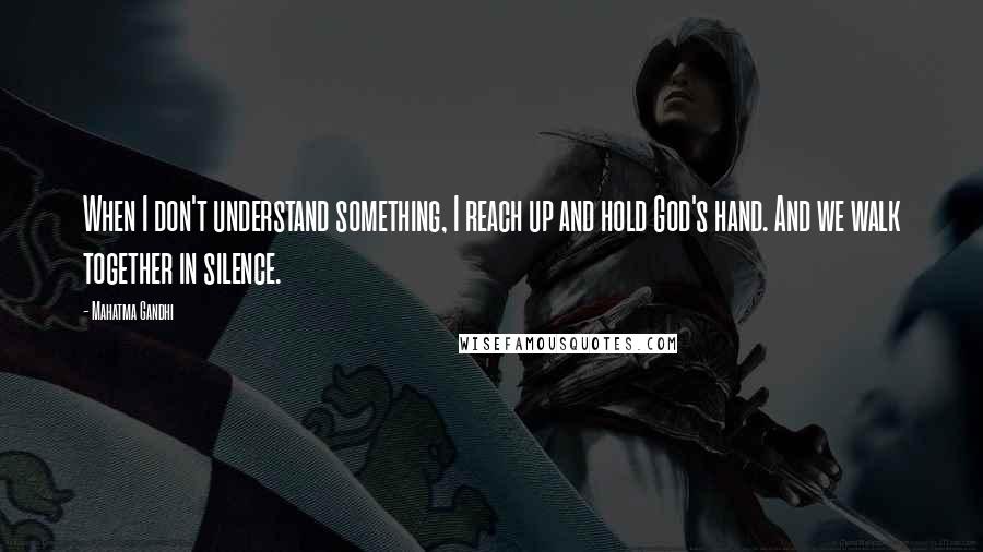 Mahatma Gandhi Quotes: When I don't understand something, I reach up and hold God's hand. And we walk together in silence.