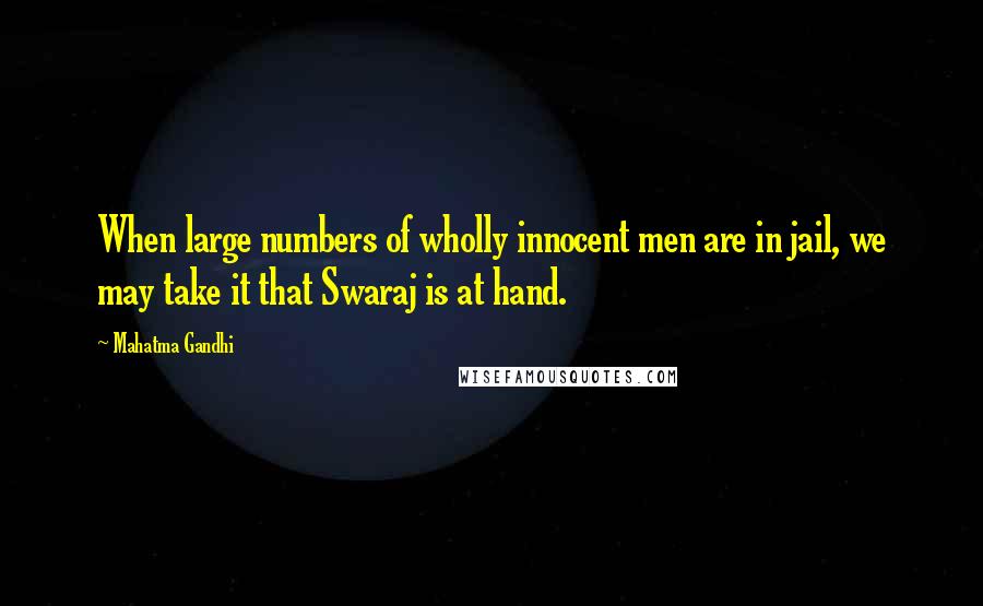 Mahatma Gandhi Quotes: When large numbers of wholly innocent men are in jail, we may take it that Swaraj is at hand.