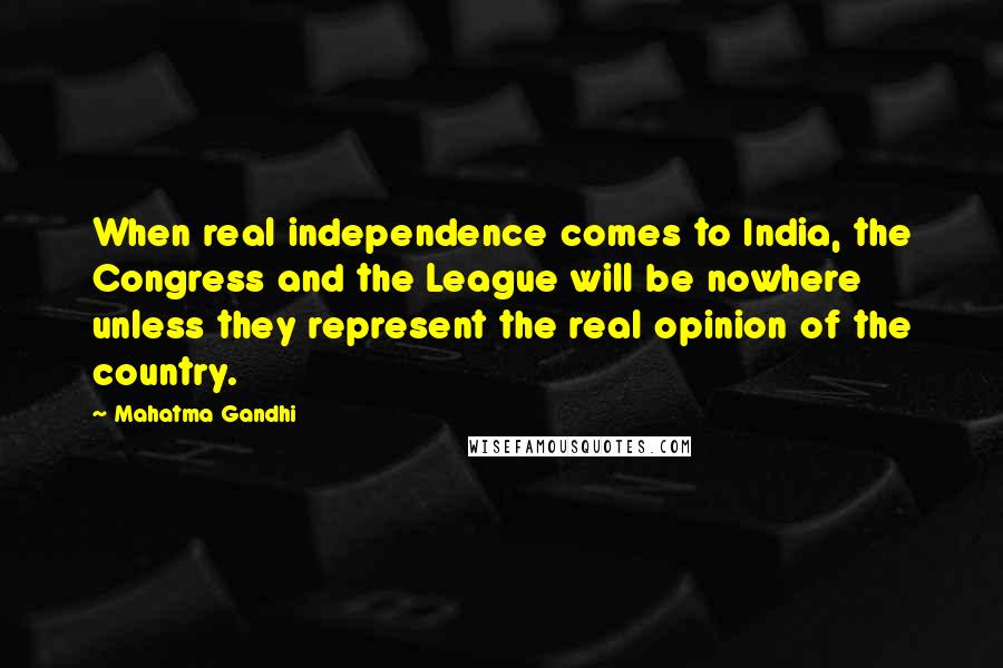 Mahatma Gandhi Quotes: When real independence comes to India, the Congress and the League will be nowhere unless they represent the real opinion of the country.