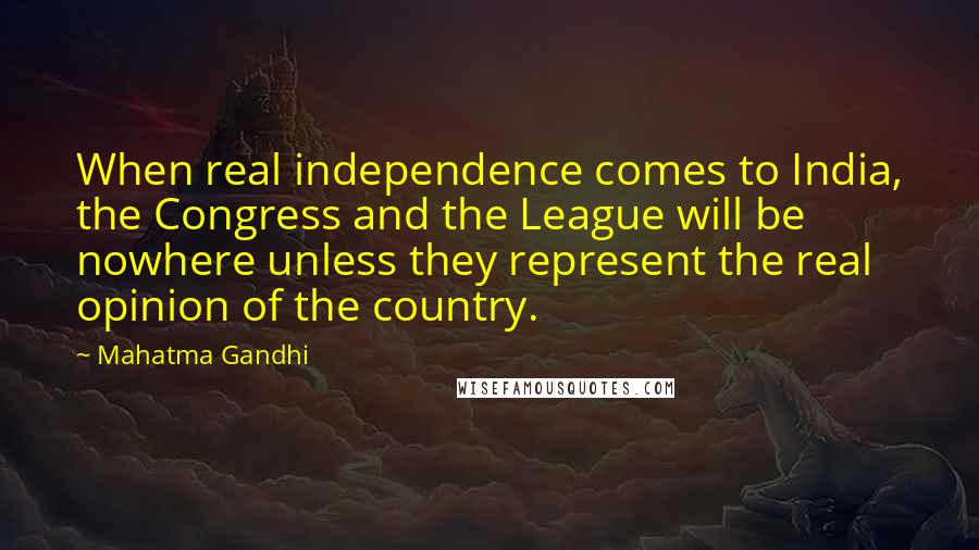 Mahatma Gandhi Quotes: When real independence comes to India, the Congress and the League will be nowhere unless they represent the real opinion of the country.