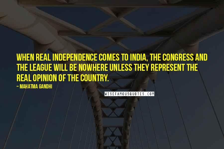 Mahatma Gandhi Quotes: When real independence comes to India, the Congress and the League will be nowhere unless they represent the real opinion of the country.