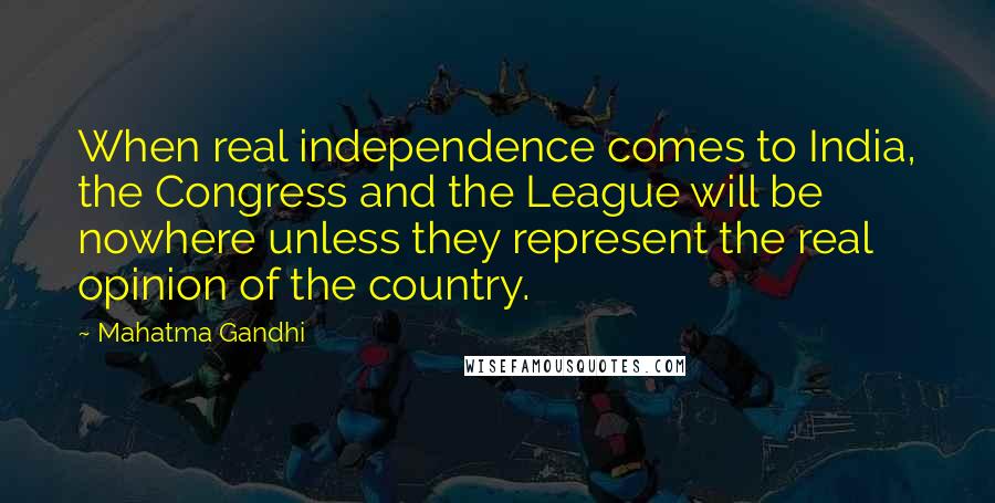 Mahatma Gandhi Quotes: When real independence comes to India, the Congress and the League will be nowhere unless they represent the real opinion of the country.