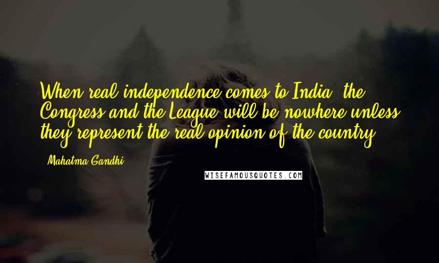 Mahatma Gandhi Quotes: When real independence comes to India, the Congress and the League will be nowhere unless they represent the real opinion of the country.