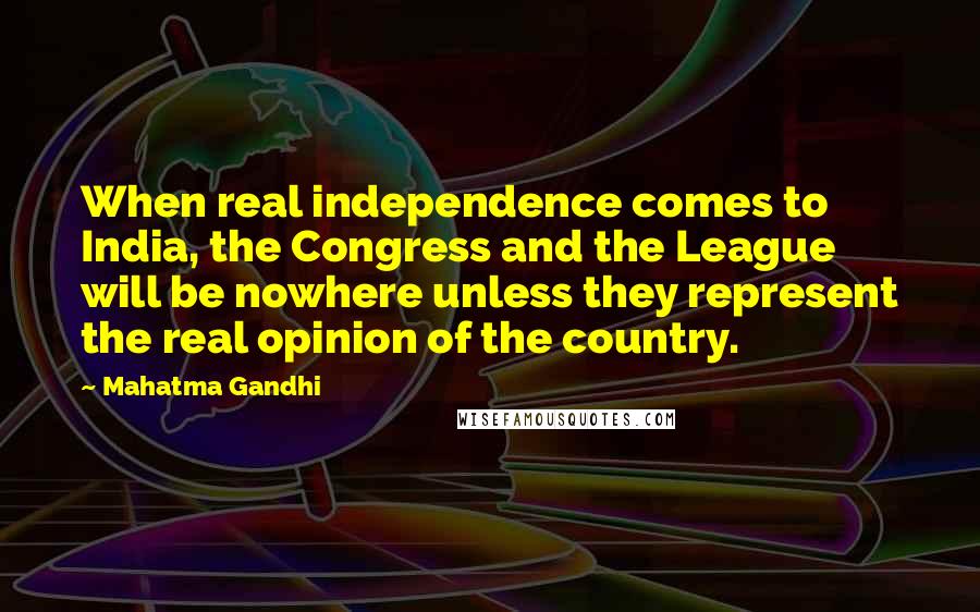 Mahatma Gandhi Quotes: When real independence comes to India, the Congress and the League will be nowhere unless they represent the real opinion of the country.