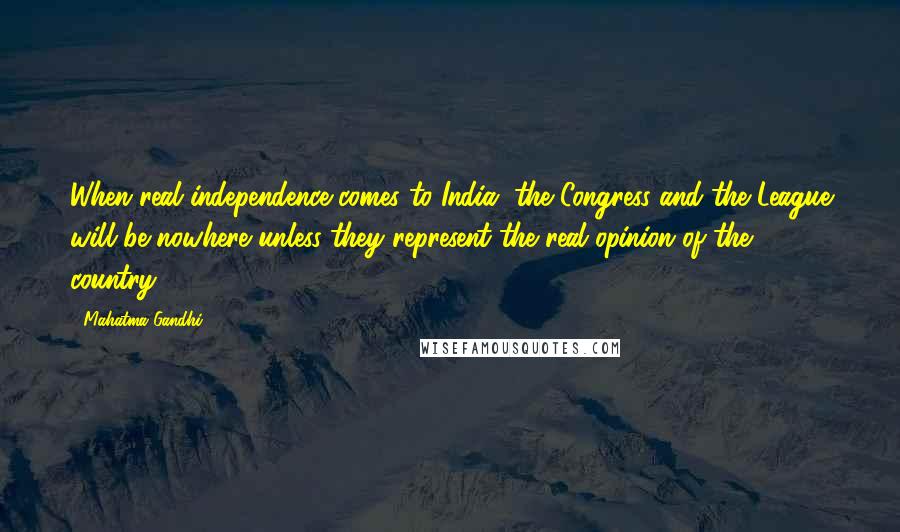 Mahatma Gandhi Quotes: When real independence comes to India, the Congress and the League will be nowhere unless they represent the real opinion of the country.