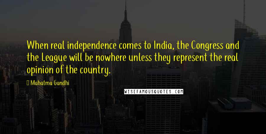 Mahatma Gandhi Quotes: When real independence comes to India, the Congress and the League will be nowhere unless they represent the real opinion of the country.