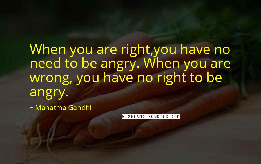 Mahatma Gandhi Quotes: When you are right,you have no need to be angry. When you are wrong, you have no right to be angry.