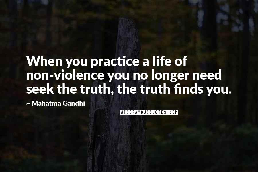 Mahatma Gandhi Quotes: When you practice a life of non-violence you no longer need seek the truth, the truth finds you.