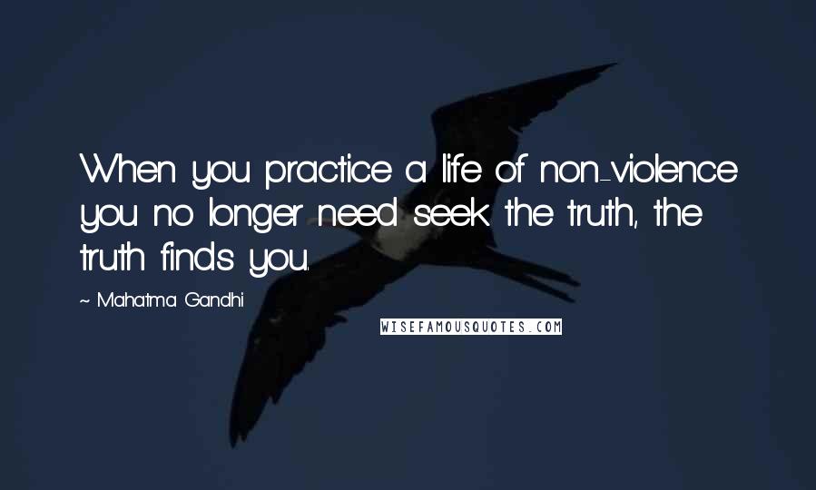 Mahatma Gandhi Quotes: When you practice a life of non-violence you no longer need seek the truth, the truth finds you.