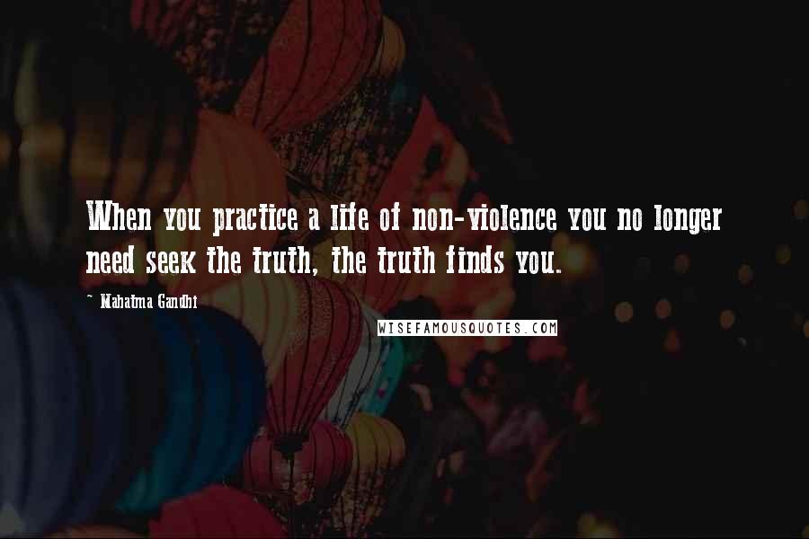 Mahatma Gandhi Quotes: When you practice a life of non-violence you no longer need seek the truth, the truth finds you.