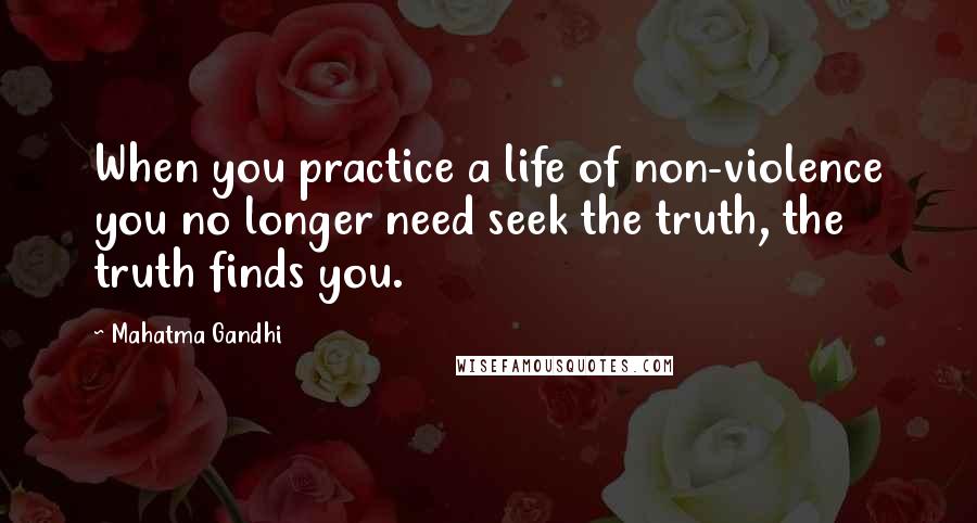 Mahatma Gandhi Quotes: When you practice a life of non-violence you no longer need seek the truth, the truth finds you.