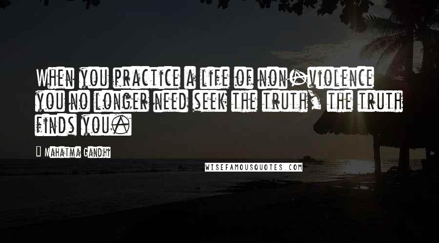 Mahatma Gandhi Quotes: When you practice a life of non-violence you no longer need seek the truth, the truth finds you.