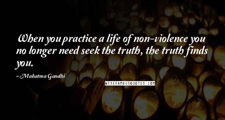 Mahatma Gandhi Quotes: When you practice a life of non-violence you no longer need seek the truth, the truth finds you.