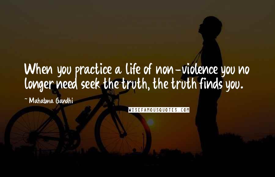 Mahatma Gandhi Quotes: When you practice a life of non-violence you no longer need seek the truth, the truth finds you.