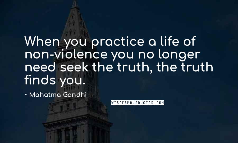 Mahatma Gandhi Quotes: When you practice a life of non-violence you no longer need seek the truth, the truth finds you.