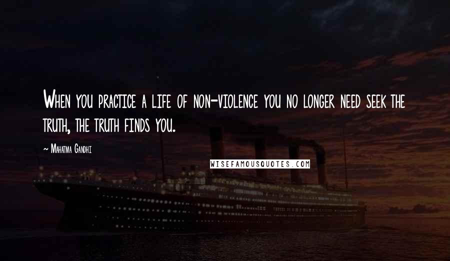 Mahatma Gandhi Quotes: When you practice a life of non-violence you no longer need seek the truth, the truth finds you.