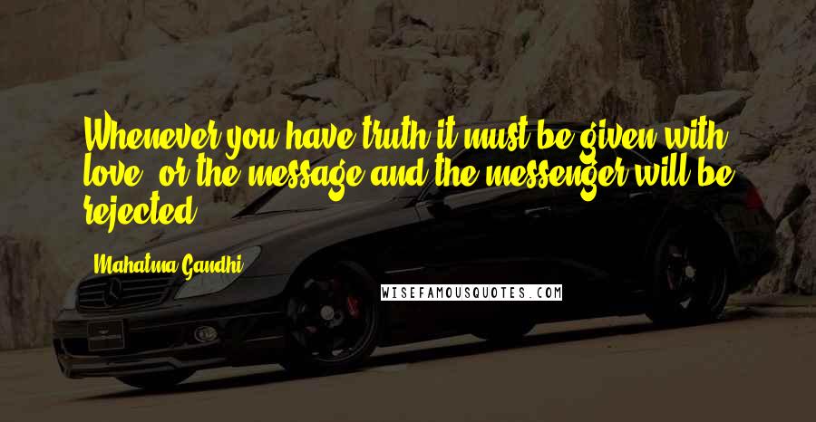 Mahatma Gandhi Quotes: Whenever you have truth it must be given with love, or the message and the messenger will be rejected.