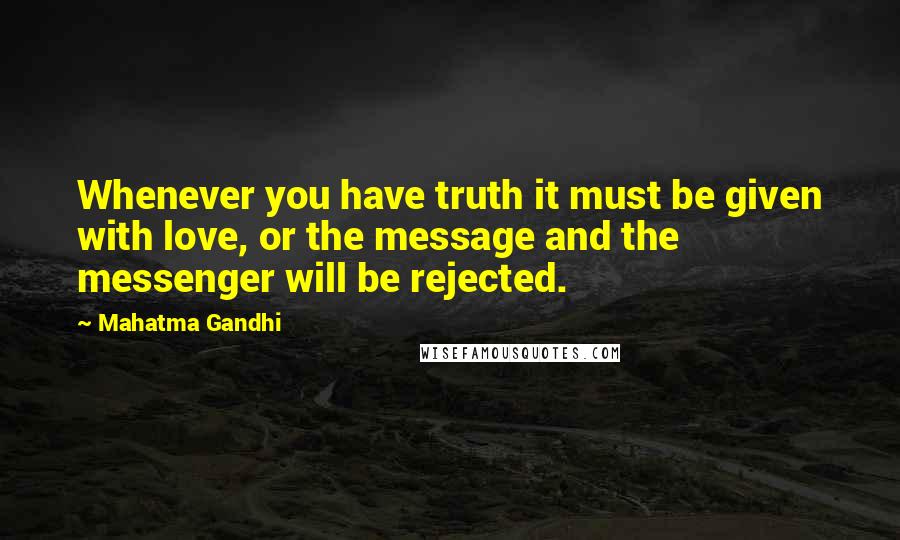Mahatma Gandhi Quotes: Whenever you have truth it must be given with love, or the message and the messenger will be rejected.
