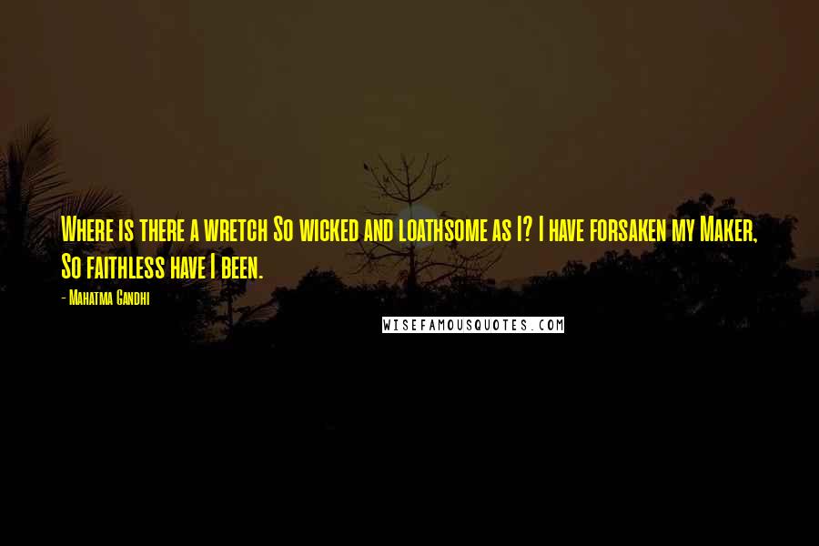 Mahatma Gandhi Quotes: Where is there a wretch So wicked and loathsome as I? I have forsaken my Maker, So faithless have I been.