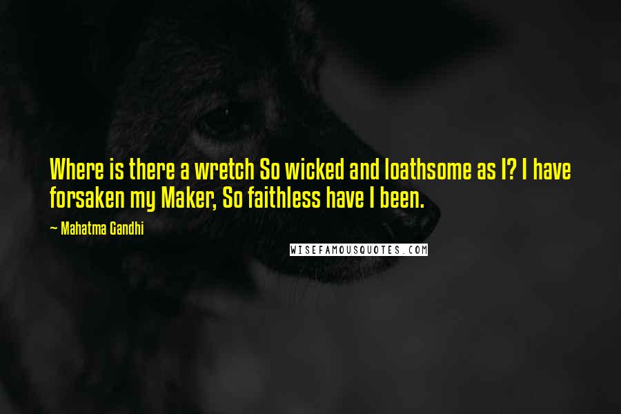 Mahatma Gandhi Quotes: Where is there a wretch So wicked and loathsome as I? I have forsaken my Maker, So faithless have I been.