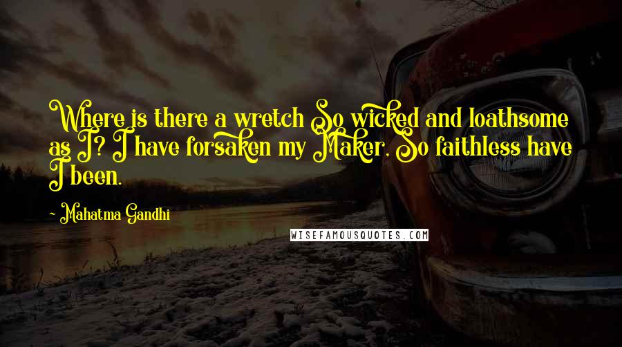 Mahatma Gandhi Quotes: Where is there a wretch So wicked and loathsome as I? I have forsaken my Maker, So faithless have I been.