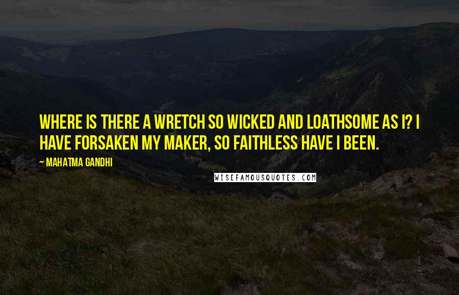 Mahatma Gandhi Quotes: Where is there a wretch So wicked and loathsome as I? I have forsaken my Maker, So faithless have I been.